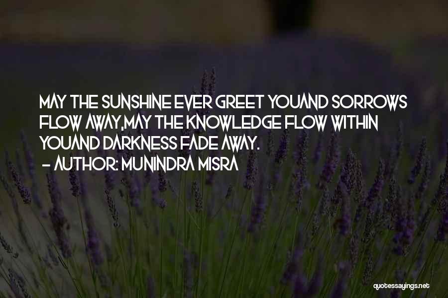 Munindra Misra Quotes: May The Sunshine Ever Greet Youand Sorrows Flow Away,may The Knowledge Flow Within Youand Darkness Fade Away.