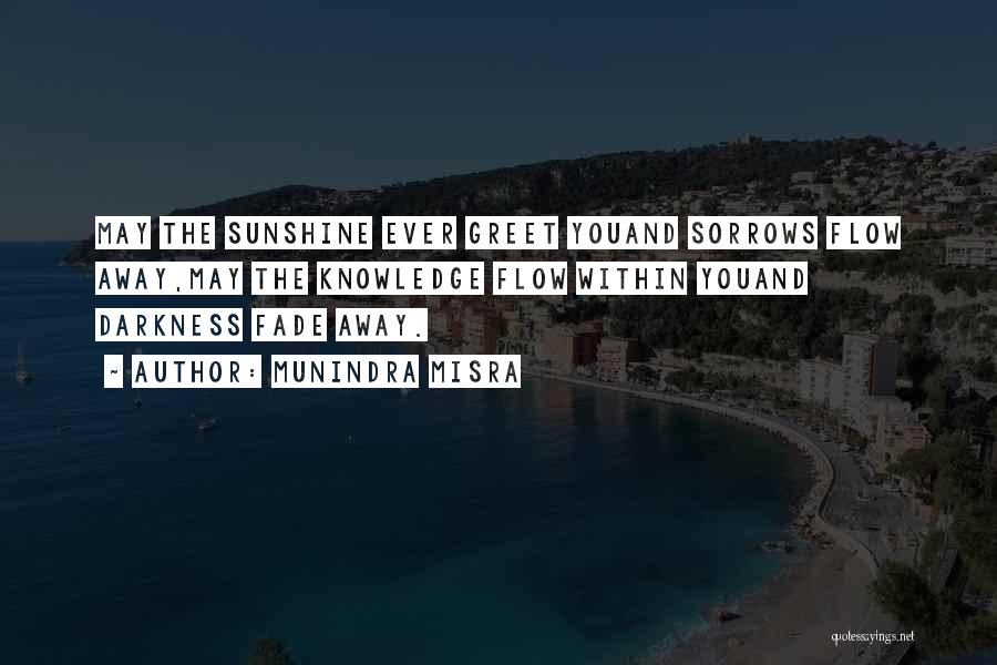 Munindra Misra Quotes: May The Sunshine Ever Greet Youand Sorrows Flow Away,may The Knowledge Flow Within Youand Darkness Fade Away.