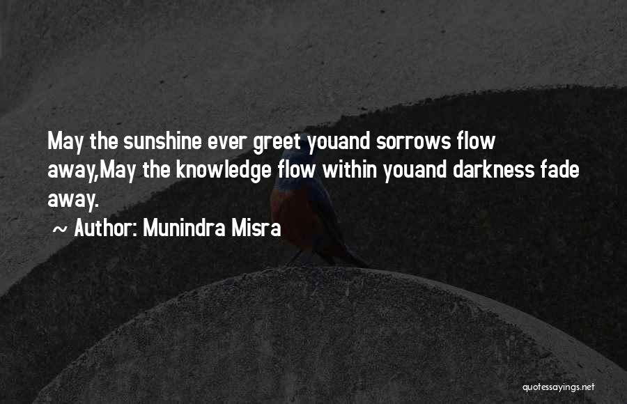 Munindra Misra Quotes: May The Sunshine Ever Greet Youand Sorrows Flow Away,may The Knowledge Flow Within Youand Darkness Fade Away.
