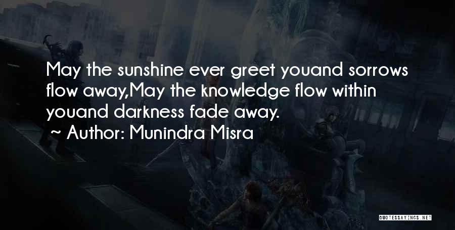 Munindra Misra Quotes: May The Sunshine Ever Greet Youand Sorrows Flow Away,may The Knowledge Flow Within Youand Darkness Fade Away.