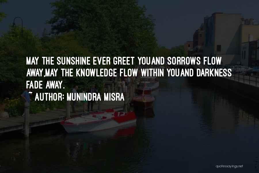 Munindra Misra Quotes: May The Sunshine Ever Greet Youand Sorrows Flow Away,may The Knowledge Flow Within Youand Darkness Fade Away.