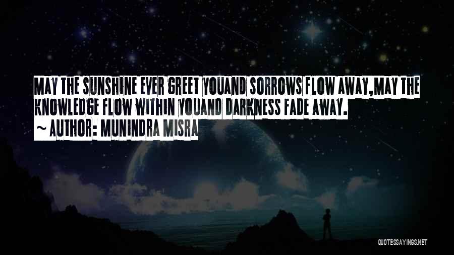 Munindra Misra Quotes: May The Sunshine Ever Greet Youand Sorrows Flow Away,may The Knowledge Flow Within Youand Darkness Fade Away.