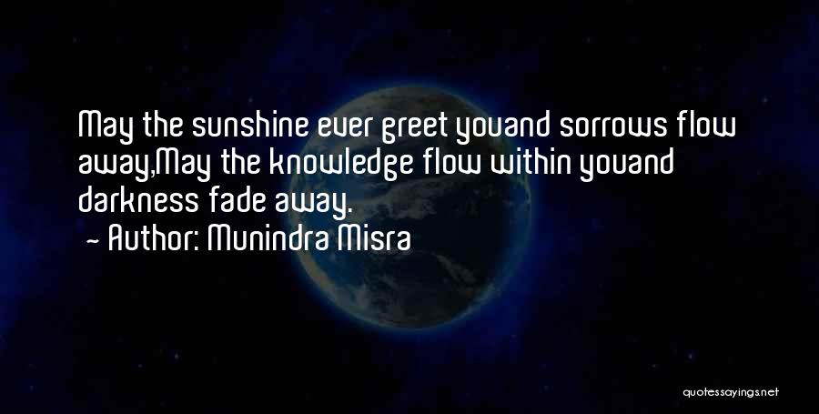 Munindra Misra Quotes: May The Sunshine Ever Greet Youand Sorrows Flow Away,may The Knowledge Flow Within Youand Darkness Fade Away.