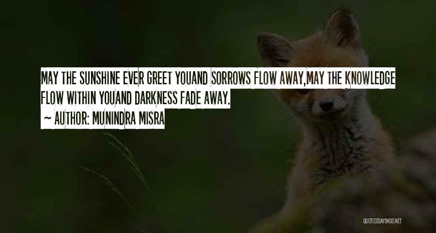Munindra Misra Quotes: May The Sunshine Ever Greet Youand Sorrows Flow Away,may The Knowledge Flow Within Youand Darkness Fade Away.