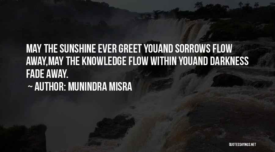 Munindra Misra Quotes: May The Sunshine Ever Greet Youand Sorrows Flow Away,may The Knowledge Flow Within Youand Darkness Fade Away.