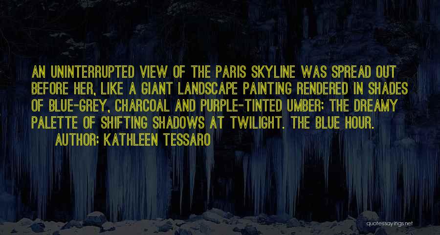 Kathleen Tessaro Quotes: An Uninterrupted View Of The Paris Skyline Was Spread Out Before Her, Like A Giant Landscape Painting Rendered In Shades