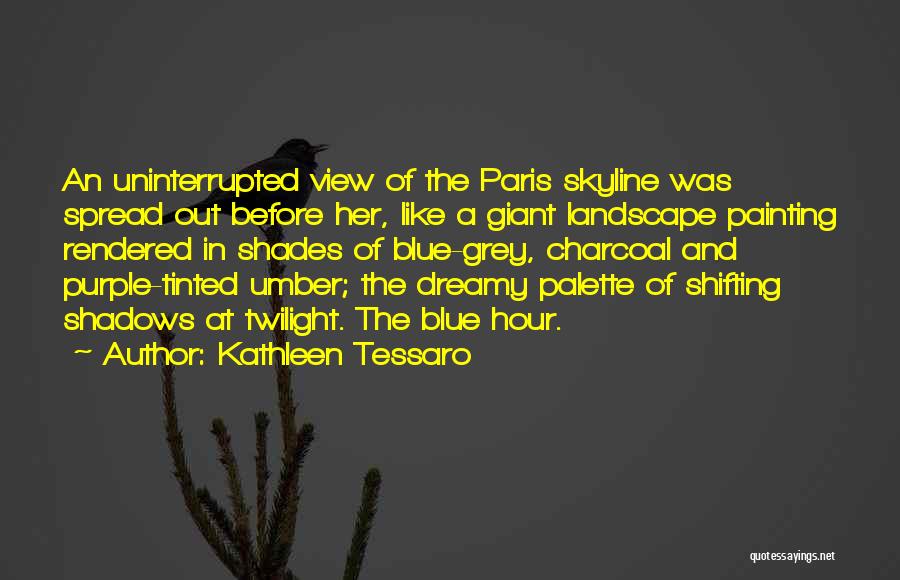 Kathleen Tessaro Quotes: An Uninterrupted View Of The Paris Skyline Was Spread Out Before Her, Like A Giant Landscape Painting Rendered In Shades