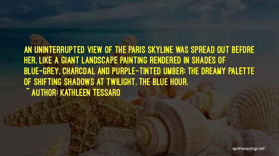 Kathleen Tessaro Quotes: An Uninterrupted View Of The Paris Skyline Was Spread Out Before Her, Like A Giant Landscape Painting Rendered In Shades