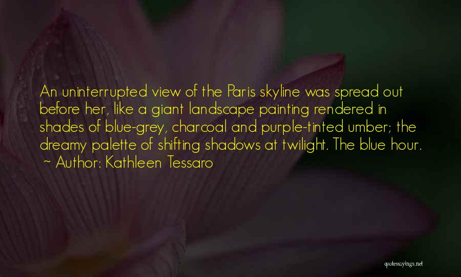 Kathleen Tessaro Quotes: An Uninterrupted View Of The Paris Skyline Was Spread Out Before Her, Like A Giant Landscape Painting Rendered In Shades