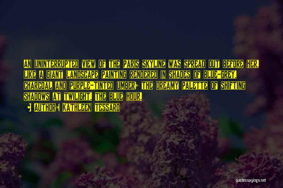Kathleen Tessaro Quotes: An Uninterrupted View Of The Paris Skyline Was Spread Out Before Her, Like A Giant Landscape Painting Rendered In Shades