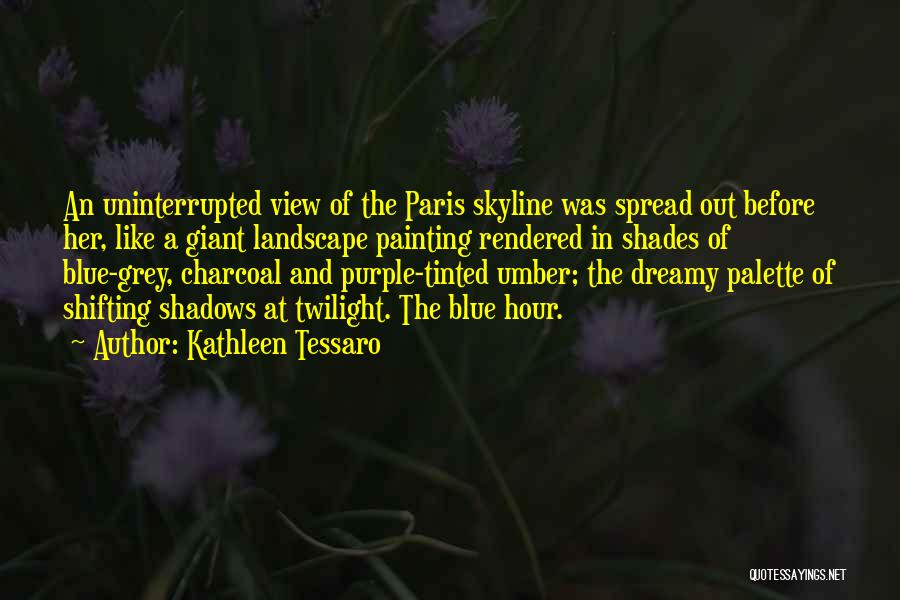 Kathleen Tessaro Quotes: An Uninterrupted View Of The Paris Skyline Was Spread Out Before Her, Like A Giant Landscape Painting Rendered In Shades