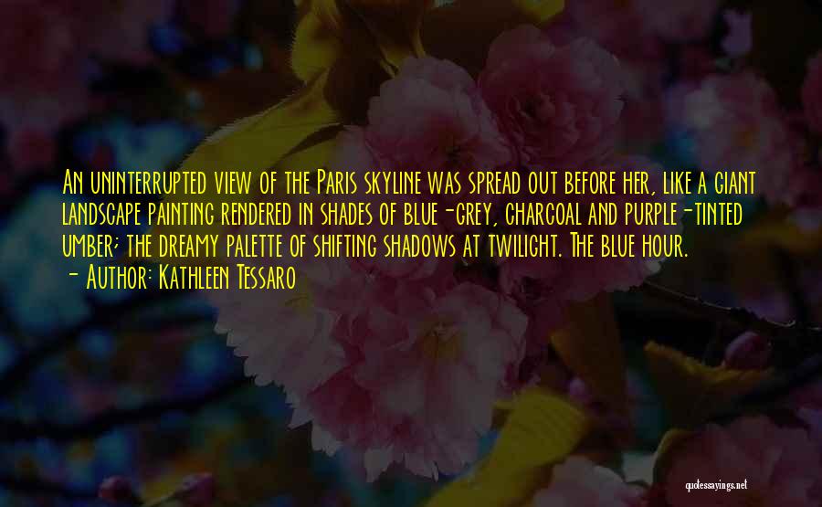 Kathleen Tessaro Quotes: An Uninterrupted View Of The Paris Skyline Was Spread Out Before Her, Like A Giant Landscape Painting Rendered In Shades