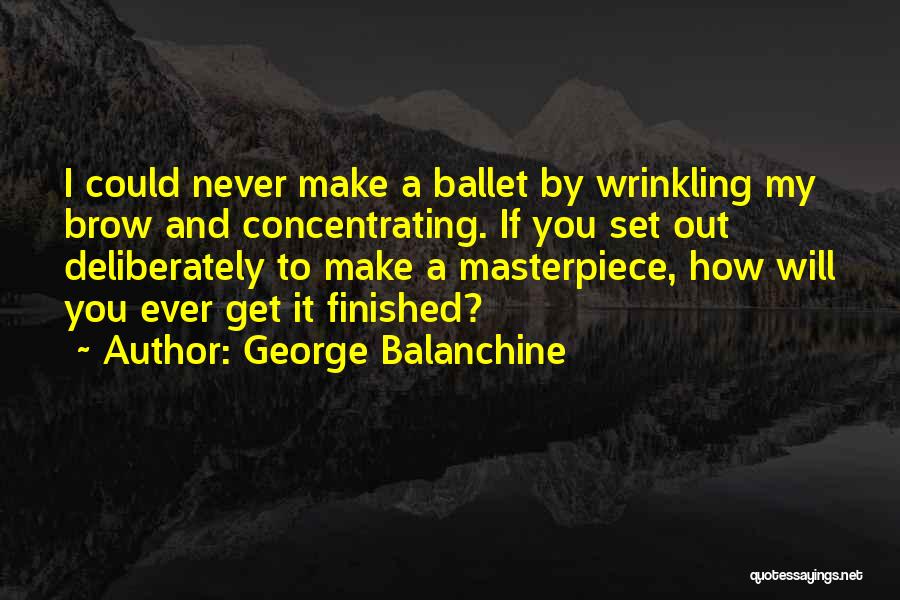 George Balanchine Quotes: I Could Never Make A Ballet By Wrinkling My Brow And Concentrating. If You Set Out Deliberately To Make A