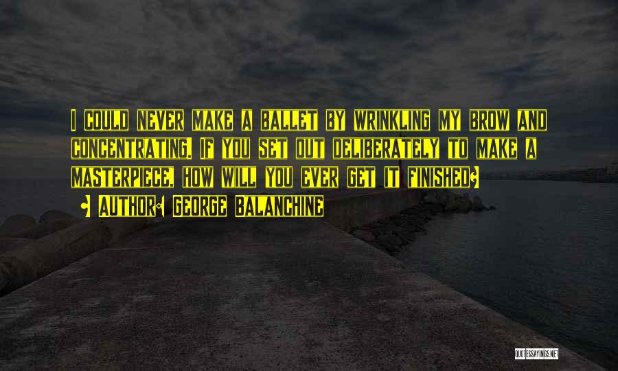 George Balanchine Quotes: I Could Never Make A Ballet By Wrinkling My Brow And Concentrating. If You Set Out Deliberately To Make A