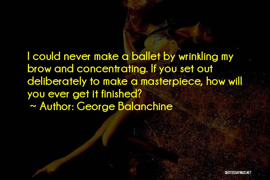 George Balanchine Quotes: I Could Never Make A Ballet By Wrinkling My Brow And Concentrating. If You Set Out Deliberately To Make A