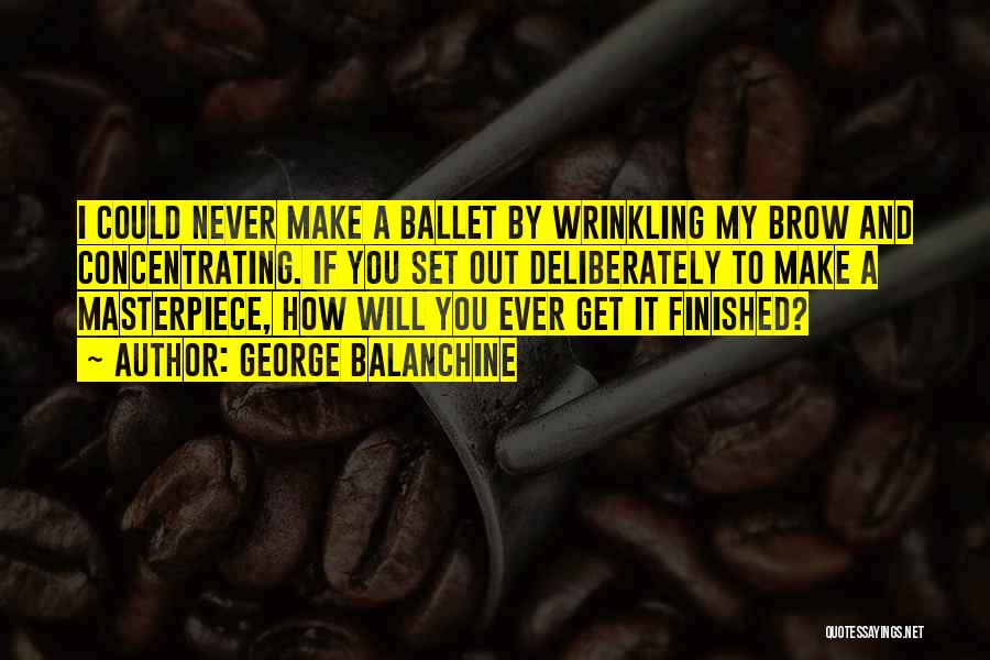 George Balanchine Quotes: I Could Never Make A Ballet By Wrinkling My Brow And Concentrating. If You Set Out Deliberately To Make A