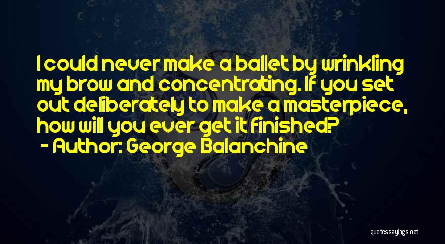 George Balanchine Quotes: I Could Never Make A Ballet By Wrinkling My Brow And Concentrating. If You Set Out Deliberately To Make A