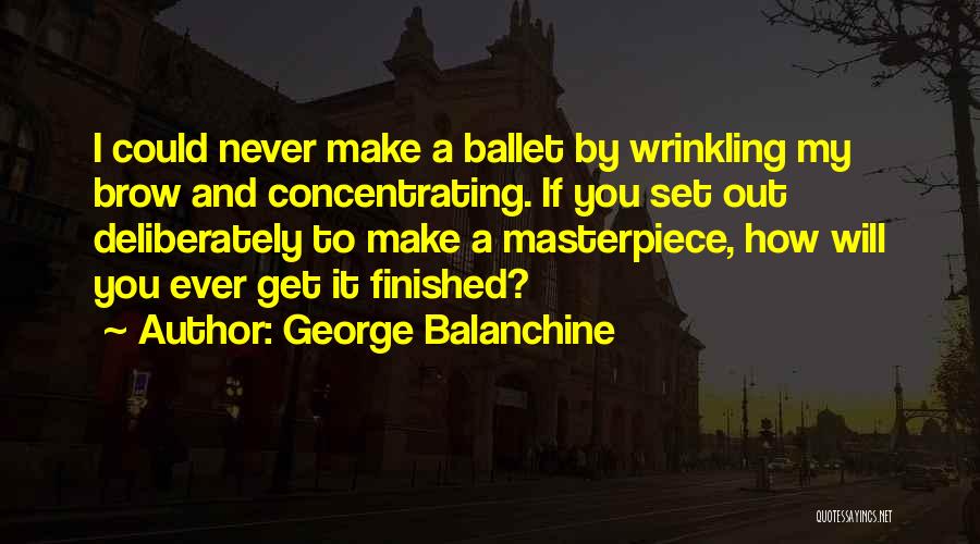 George Balanchine Quotes: I Could Never Make A Ballet By Wrinkling My Brow And Concentrating. If You Set Out Deliberately To Make A