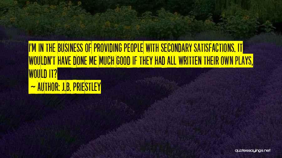 J.B. Priestley Quotes: I'm In The Business Of Providing People With Secondary Satisfactions. It Wouldn't Have Done Me Much Good If They Had