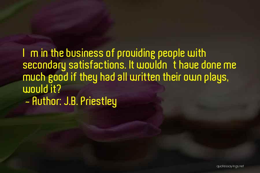 J.B. Priestley Quotes: I'm In The Business Of Providing People With Secondary Satisfactions. It Wouldn't Have Done Me Much Good If They Had