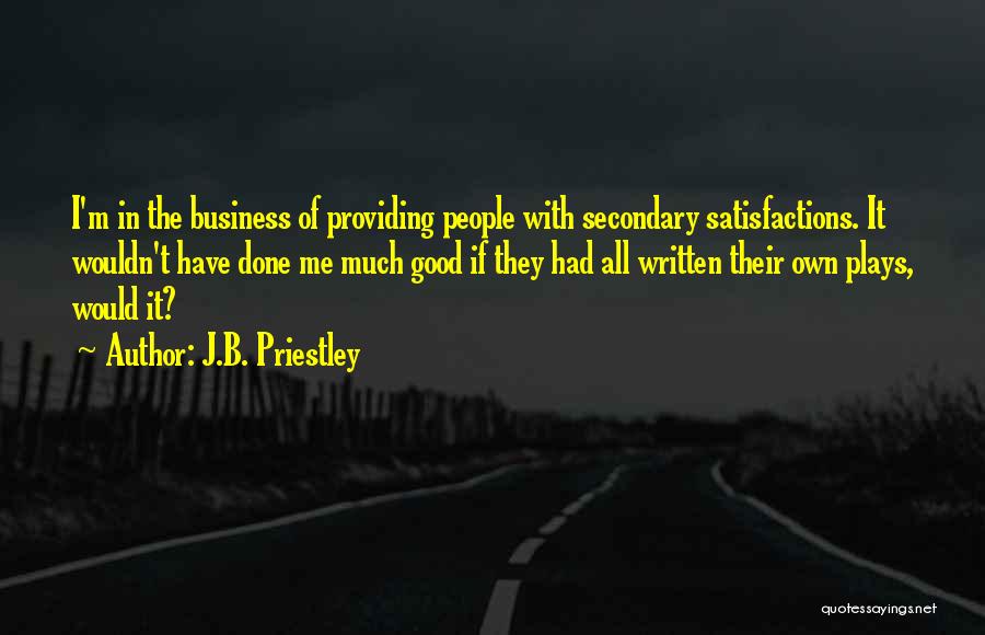 J.B. Priestley Quotes: I'm In The Business Of Providing People With Secondary Satisfactions. It Wouldn't Have Done Me Much Good If They Had