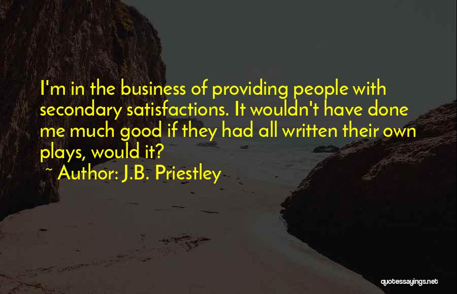 J.B. Priestley Quotes: I'm In The Business Of Providing People With Secondary Satisfactions. It Wouldn't Have Done Me Much Good If They Had