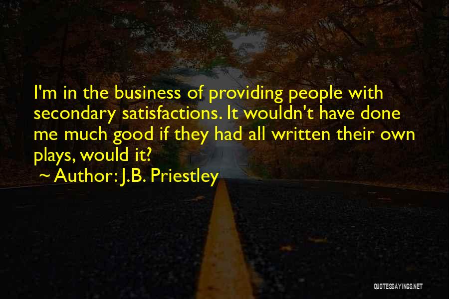 J.B. Priestley Quotes: I'm In The Business Of Providing People With Secondary Satisfactions. It Wouldn't Have Done Me Much Good If They Had