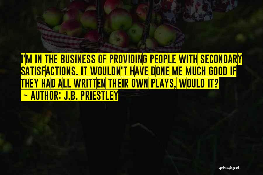 J.B. Priestley Quotes: I'm In The Business Of Providing People With Secondary Satisfactions. It Wouldn't Have Done Me Much Good If They Had