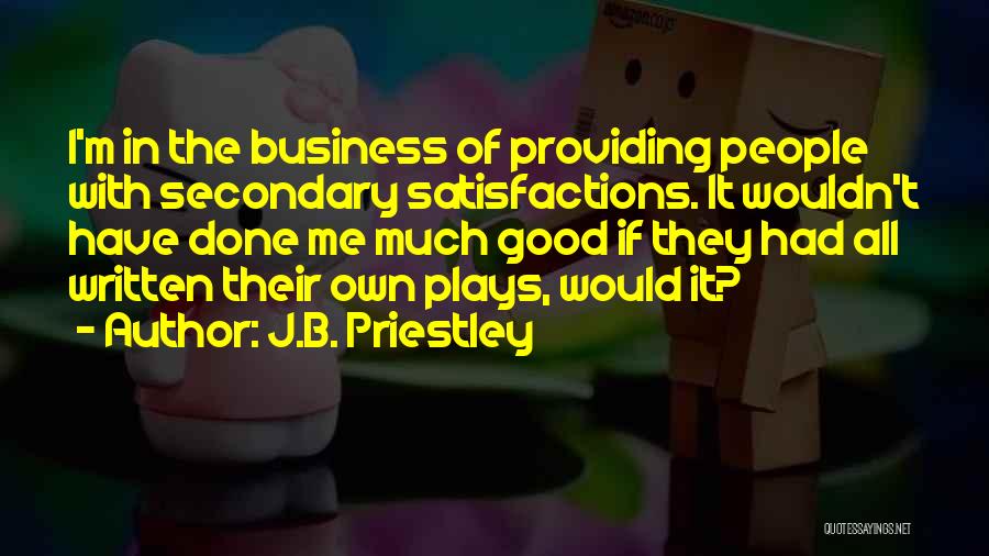 J.B. Priestley Quotes: I'm In The Business Of Providing People With Secondary Satisfactions. It Wouldn't Have Done Me Much Good If They Had