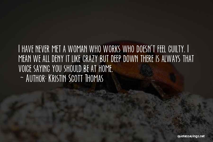 Kristin Scott Thomas Quotes: I Have Never Met A Woman Who Works Who Doesn't Feel Guilty. I Mean We All Deny It Like Crazy