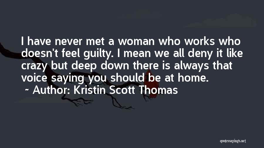 Kristin Scott Thomas Quotes: I Have Never Met A Woman Who Works Who Doesn't Feel Guilty. I Mean We All Deny It Like Crazy