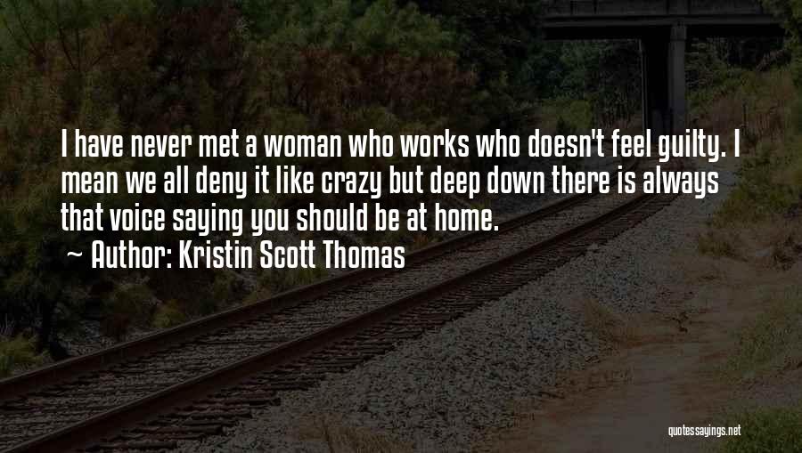 Kristin Scott Thomas Quotes: I Have Never Met A Woman Who Works Who Doesn't Feel Guilty. I Mean We All Deny It Like Crazy