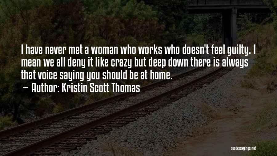 Kristin Scott Thomas Quotes: I Have Never Met A Woman Who Works Who Doesn't Feel Guilty. I Mean We All Deny It Like Crazy