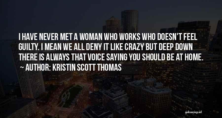 Kristin Scott Thomas Quotes: I Have Never Met A Woman Who Works Who Doesn't Feel Guilty. I Mean We All Deny It Like Crazy