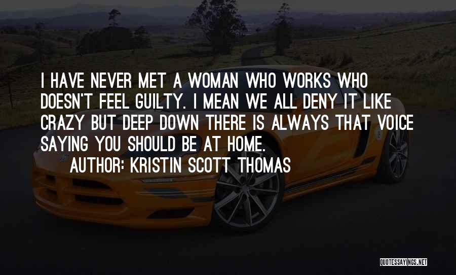Kristin Scott Thomas Quotes: I Have Never Met A Woman Who Works Who Doesn't Feel Guilty. I Mean We All Deny It Like Crazy