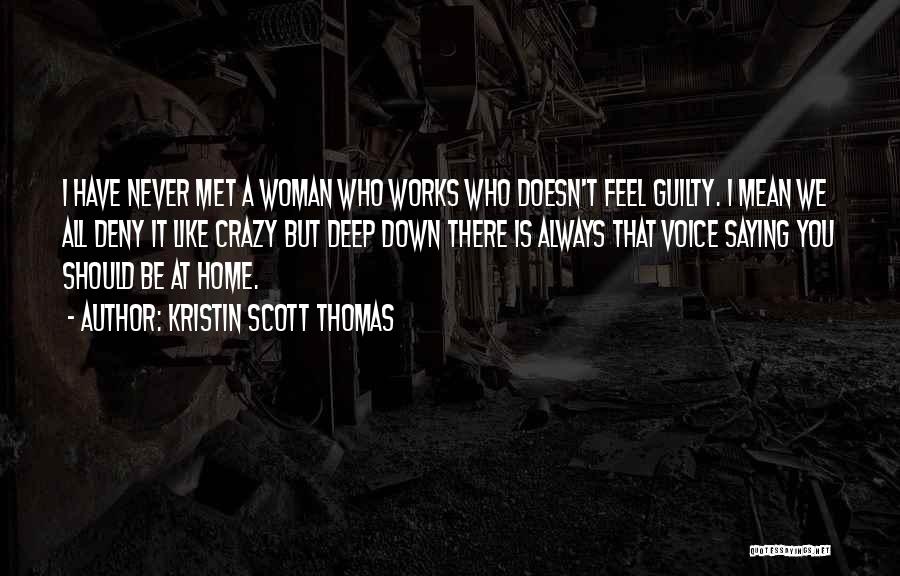 Kristin Scott Thomas Quotes: I Have Never Met A Woman Who Works Who Doesn't Feel Guilty. I Mean We All Deny It Like Crazy