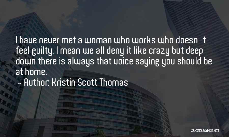 Kristin Scott Thomas Quotes: I Have Never Met A Woman Who Works Who Doesn't Feel Guilty. I Mean We All Deny It Like Crazy