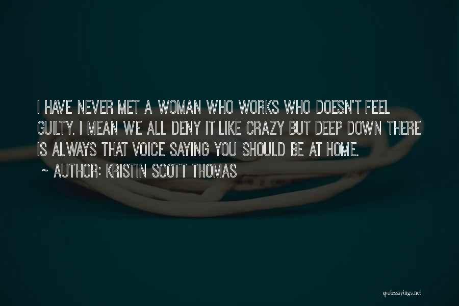 Kristin Scott Thomas Quotes: I Have Never Met A Woman Who Works Who Doesn't Feel Guilty. I Mean We All Deny It Like Crazy