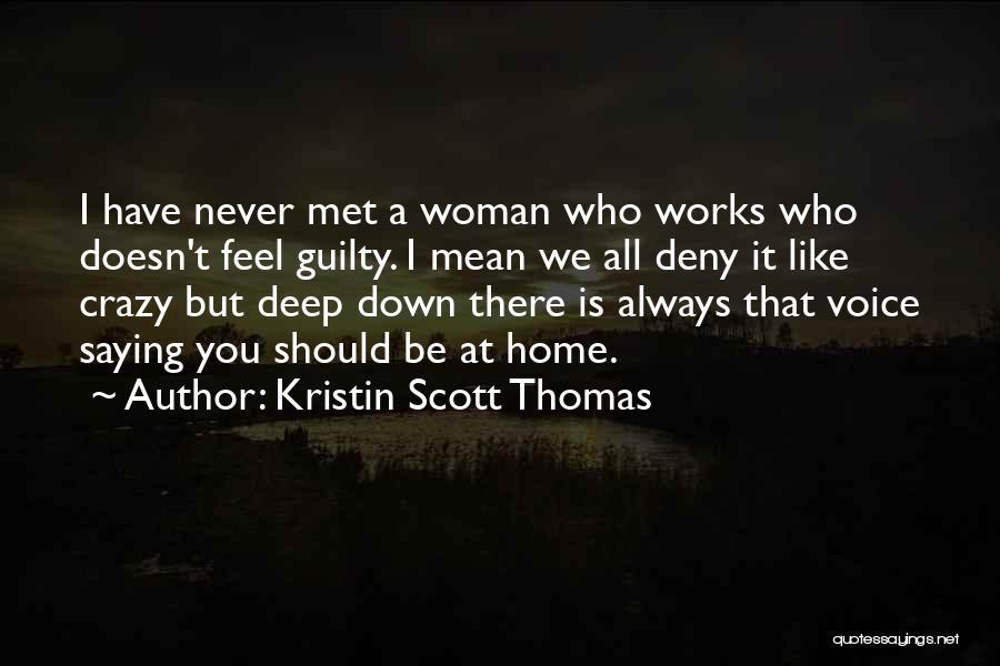 Kristin Scott Thomas Quotes: I Have Never Met A Woman Who Works Who Doesn't Feel Guilty. I Mean We All Deny It Like Crazy