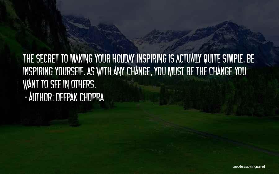 Deepak Chopra Quotes: The Secret To Making Your Holiday Inspiring Is Actually Quite Simple. Be Inspiring Yourself. As With Any Change, You Must
