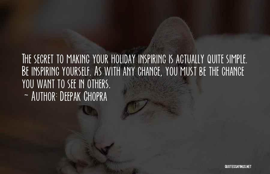 Deepak Chopra Quotes: The Secret To Making Your Holiday Inspiring Is Actually Quite Simple. Be Inspiring Yourself. As With Any Change, You Must