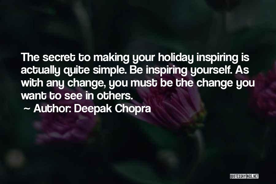 Deepak Chopra Quotes: The Secret To Making Your Holiday Inspiring Is Actually Quite Simple. Be Inspiring Yourself. As With Any Change, You Must