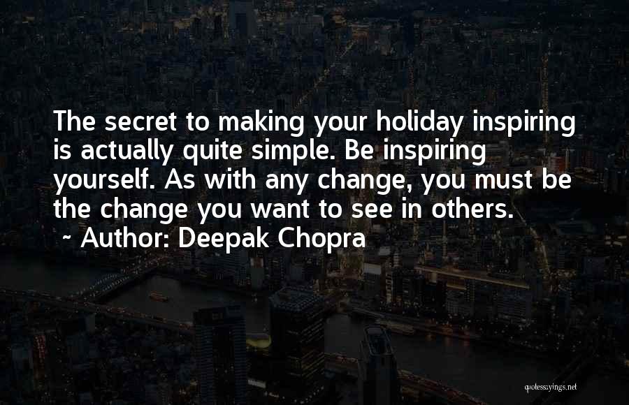 Deepak Chopra Quotes: The Secret To Making Your Holiday Inspiring Is Actually Quite Simple. Be Inspiring Yourself. As With Any Change, You Must