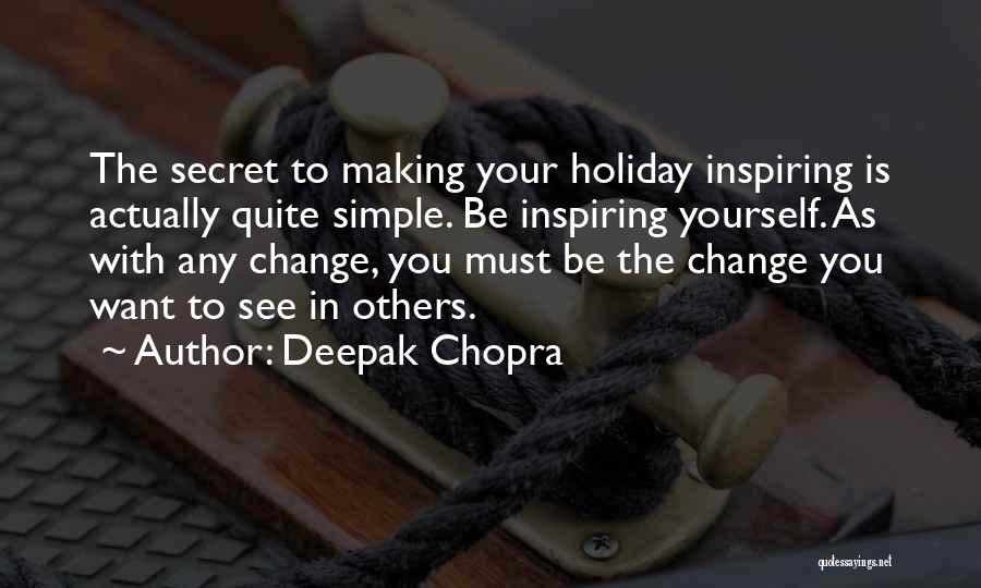 Deepak Chopra Quotes: The Secret To Making Your Holiday Inspiring Is Actually Quite Simple. Be Inspiring Yourself. As With Any Change, You Must