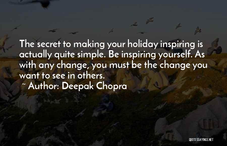 Deepak Chopra Quotes: The Secret To Making Your Holiday Inspiring Is Actually Quite Simple. Be Inspiring Yourself. As With Any Change, You Must