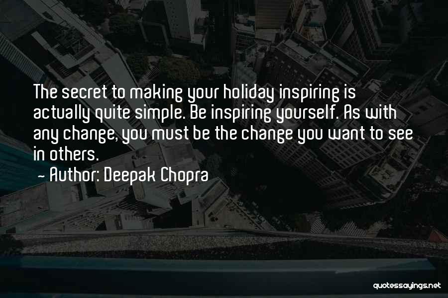 Deepak Chopra Quotes: The Secret To Making Your Holiday Inspiring Is Actually Quite Simple. Be Inspiring Yourself. As With Any Change, You Must