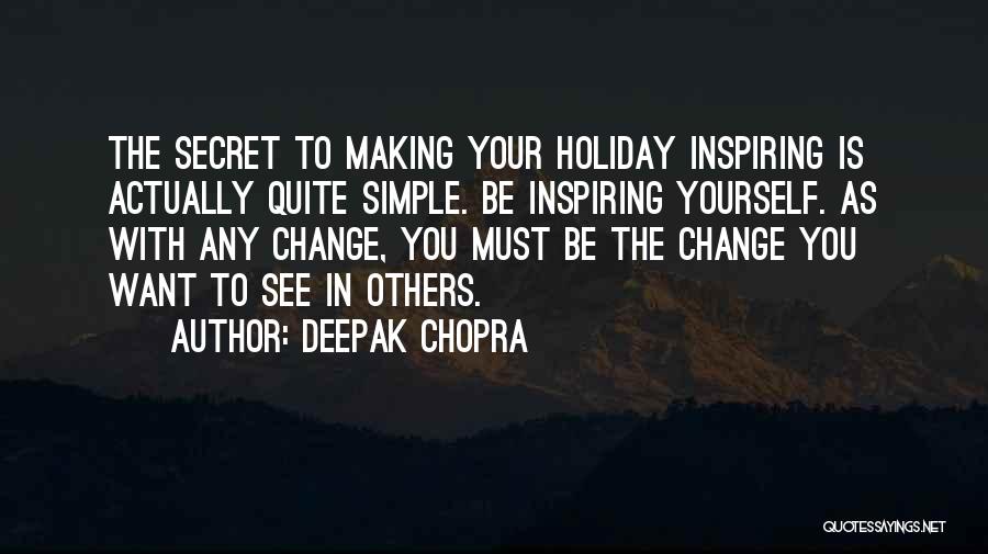 Deepak Chopra Quotes: The Secret To Making Your Holiday Inspiring Is Actually Quite Simple. Be Inspiring Yourself. As With Any Change, You Must