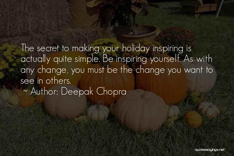 Deepak Chopra Quotes: The Secret To Making Your Holiday Inspiring Is Actually Quite Simple. Be Inspiring Yourself. As With Any Change, You Must