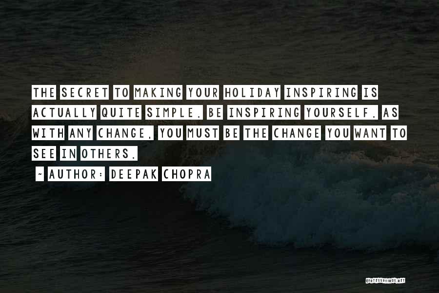 Deepak Chopra Quotes: The Secret To Making Your Holiday Inspiring Is Actually Quite Simple. Be Inspiring Yourself. As With Any Change, You Must