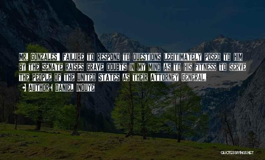 Daniel Inouye Quotes: Mr. Gonzales' Failure To Respond To Questions Legitimately Posed To Him By The Senate Raises Grave Doubts In My Mind